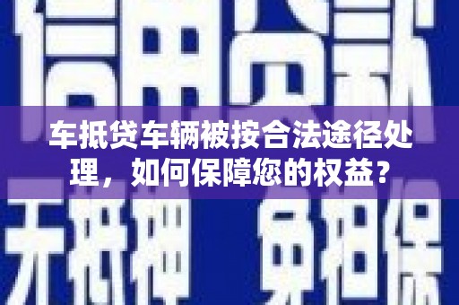 苏家屯车抵贷车辆被按合法途径处理，如何保障您的权益？