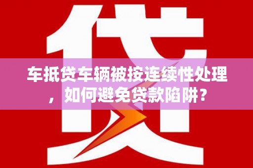 苏家屯车抵贷车辆被按连续性处理，如何避免贷款陷阱？