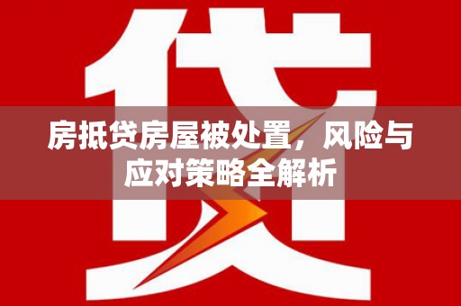 昌平房抵贷房屋被处置，风险与应对策略全解析