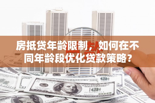 昌平房抵贷年龄限制，如何在不同年龄段优化贷款策略？