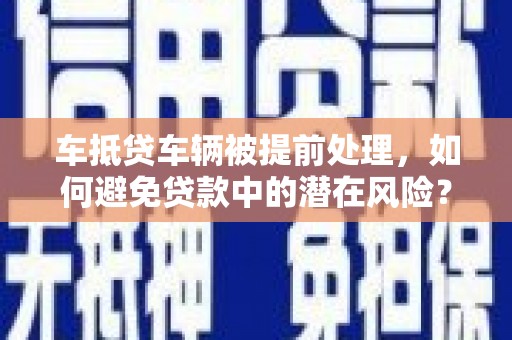 昌平车抵贷车辆被提前处理，如何避免贷款中的潜在风险？