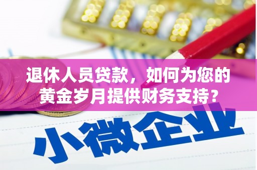 察布查尔锡伯退休人员贷款，如何为您的黄金岁月提供财务支持？