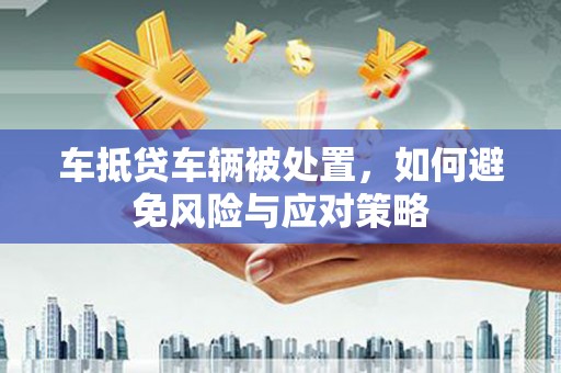 察布查尔锡伯车抵贷车辆被处置，如何避免风险与应对策略
