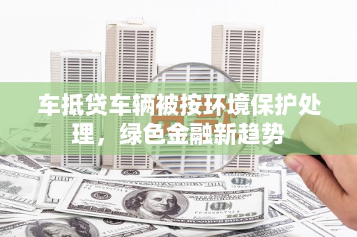 黄岩车抵贷车辆被按环境保护处理，绿色金融新趋势
