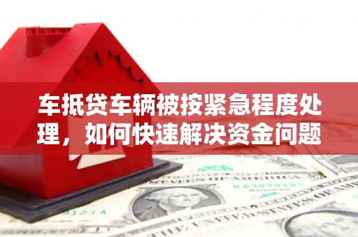 黄岩车抵贷车辆被按紧急程度处理，如何快速解决资金问题？