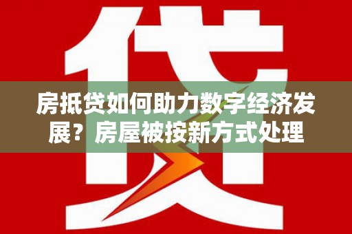 蒙阴房抵贷如何助力数字经济发展？房屋被按新方式处理