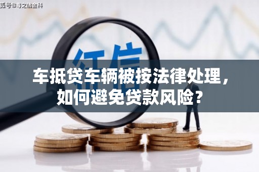 蒙阴车抵贷车辆被按法律处理，如何避免贷款风险？