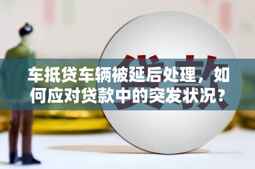 永顺车抵贷车辆被延后处理，如何应对贷款中的突发状况？