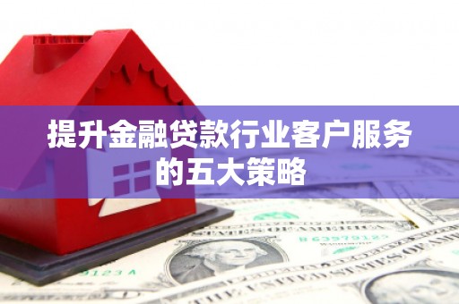 桦甸提升金融贷款行业客户服务的五大策略