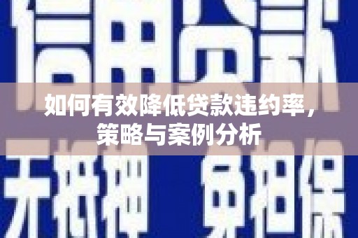 桦甸如何有效降低贷款违约率，策略与案例分析