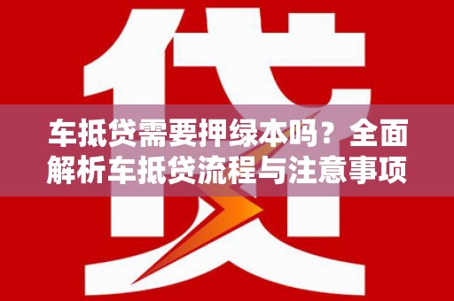 长城车抵贷需要押绿本吗？全面解析车抵贷流程与注意事项