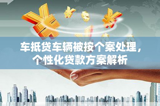 松山车抵贷车辆被按个案处理，个性化贷款方案解析