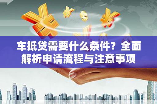 定兴车抵贷需要什么条件？全面解析申请流程与注意事项