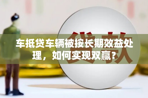鸟松车抵贷车辆被按长期效益处理，如何实现双赢？