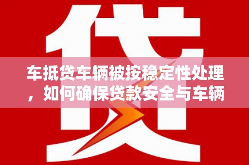 鸟松车抵贷车辆被按稳定性处理，如何确保贷款安全与车辆稳定？