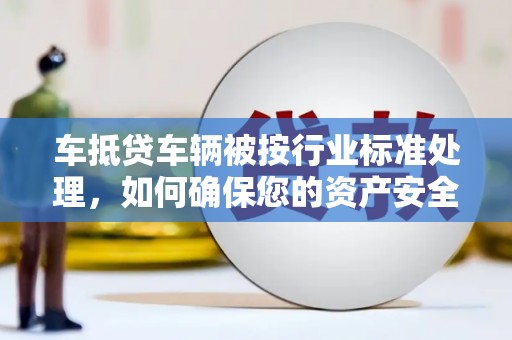东湖车抵贷车辆被按行业标准处理,如何确保您的资产安全? 东湖车抵贷车辆被按行业标准处理,如何确保您的资产安全?