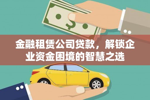 兴安金融租赁公司贷款，解锁企业资金困境的智慧之选
