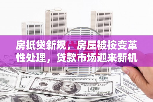 兴安房抵贷新规，房屋被按变革性处理，贷款市场迎来新机遇