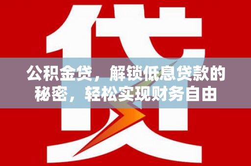 石鼓公积金贷，解锁低息贷款的秘密，轻松实现财务自由