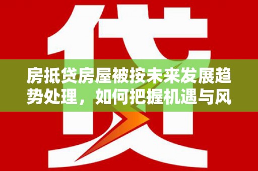 石鼓房抵贷房屋被按未来发展趋势处理，如何把握机遇与风险？