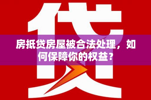 观山湖房抵贷房屋被合法处理，如何保障你的权益？