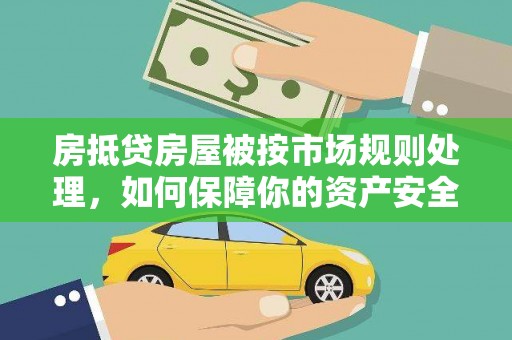 观山湖房抵贷房屋被按市场规则处理，如何保障你的资产安全？