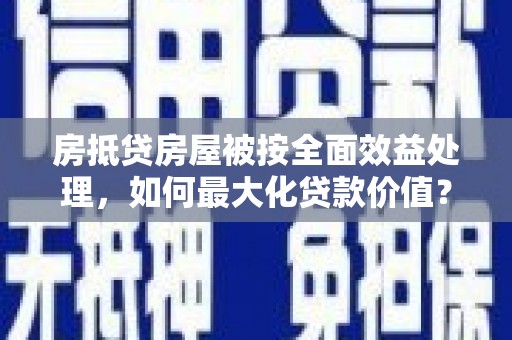 观山湖房抵贷房屋被按全面效益处理，如何最大化贷款价值？