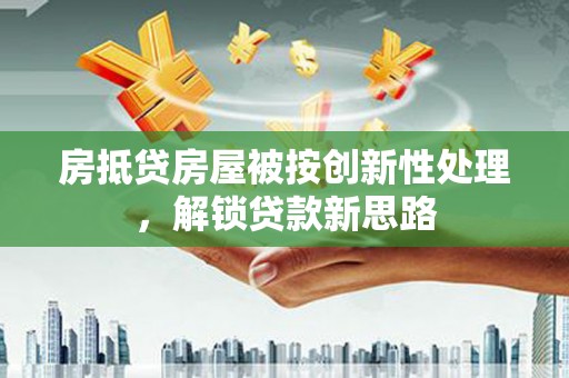 观山湖房抵贷房屋被按创新性处理，解锁贷款新思路