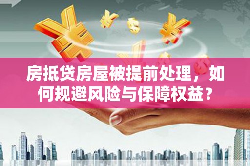 利津房抵贷房屋被提前处理，如何规避风险与保障权益？