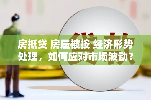 利津房抵贷 房屋被按 经济形势处理，如何应对市场波动？