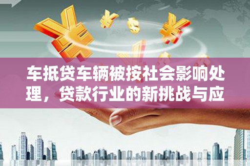 利津车抵贷车辆被按社会影响处理，贷款行业的新挑战与应对策略