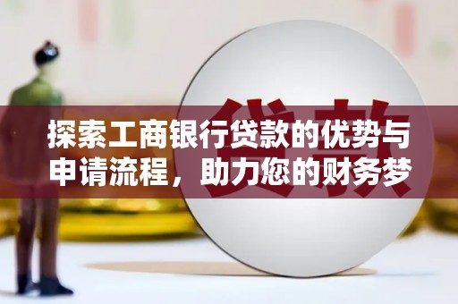 利津探索工商银行贷款的优势与申请流程，助力您的财务梦想