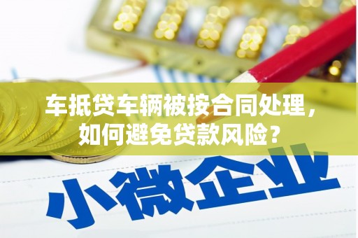 汝州车抵贷车辆被按合同处理，如何避免贷款风险？