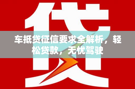 阳山车抵贷征信要求全解析，轻松贷款，无忧驾驶