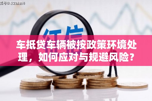 阳山车抵贷车辆被按政策环境处理，如何应对与规避风险？