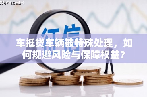 阳山车抵贷车辆被特殊处理，如何规避风险与保障权益？