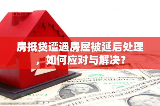 阳山房抵贷遭遇房屋被延后处理，如何应对与解决？