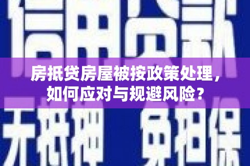 称多房抵贷房屋被按政策处理，如何应对与规避风险？
