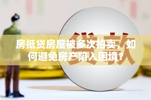 华宁房抵贷房屋被多次拍卖，如何避免房产陷入困境？