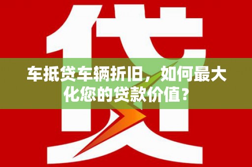 广元车抵贷车辆折旧，如何最大化您的贷款价值？