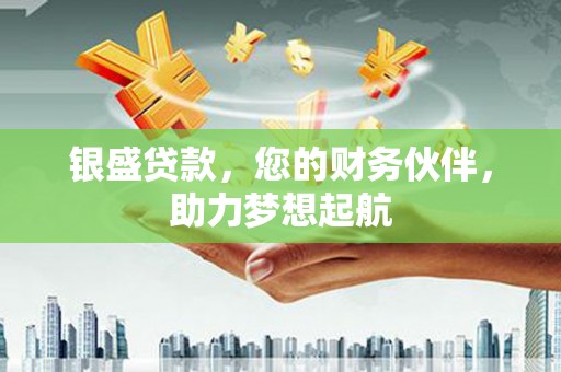辽阳银盛贷款，您的财务伙伴，助力梦想起航