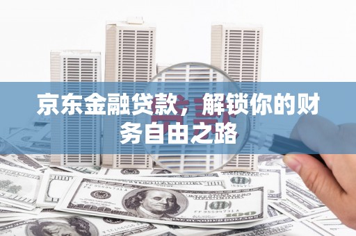 辽阳京东金融贷款，解锁你的财务自由之路