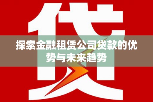 辽阳探索金融租赁公司贷款的优势与未来趋势