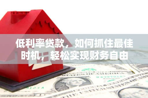 辽阳低利率贷款，如何抓住最佳时机，轻松实现财务自由