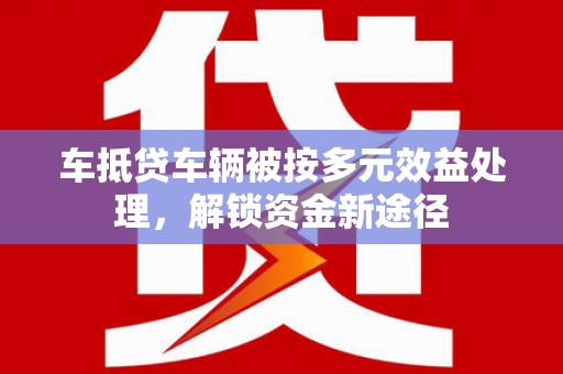德保车抵贷车辆被按多元效益处理，解锁资金新途径