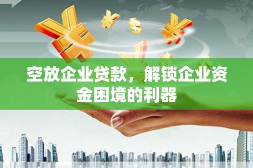 新县空放企业贷款，解锁企业资金困境的利器