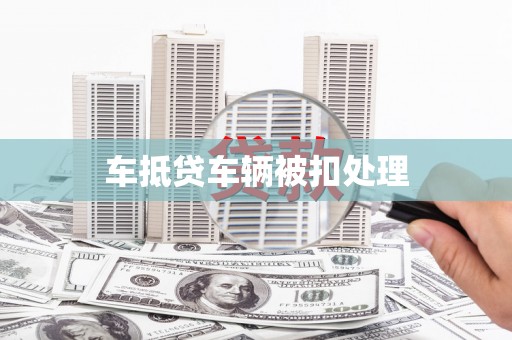 宁化车抵贷车辆被扣处理