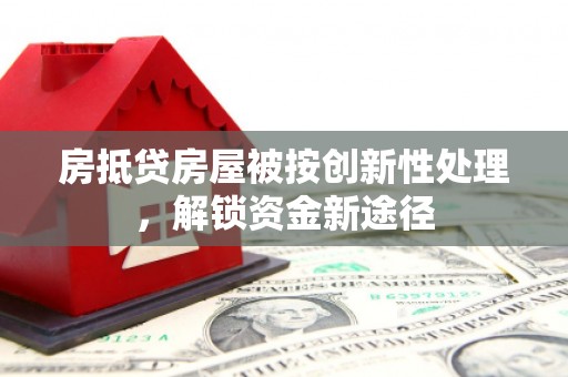 安平房抵贷房屋被按创新性处理，解锁资金新途径