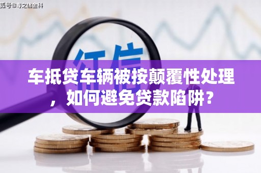 彬县车抵贷车辆被按颠覆性处理，如何避免贷款陷阱？