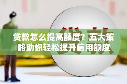 成华贷款怎么提高额度？五大策略助你轻松提升信用额度